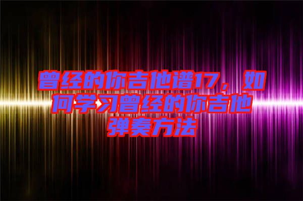 曾經(jīng)的你吉他譜17，如何學(xué)習(xí)曾經(jīng)的你吉他彈奏方法