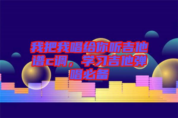 我把我唱給你聽吉他譜c調(diào)，學(xué)習(xí)吉他彈唱必備