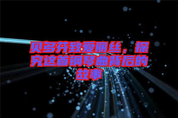 貝多芬致愛麗絲，探究這首鋼琴曲背后的故事