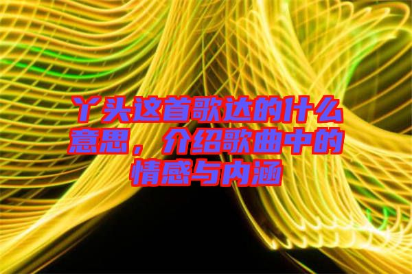 丫頭這首歌達的什么意思，介紹歌曲中的情感與內(nèi)涵