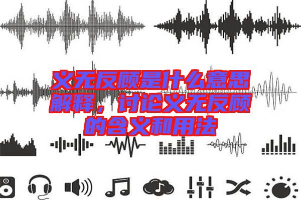 義無反顧是什么意思解釋，討論義無反顧的含義和用法