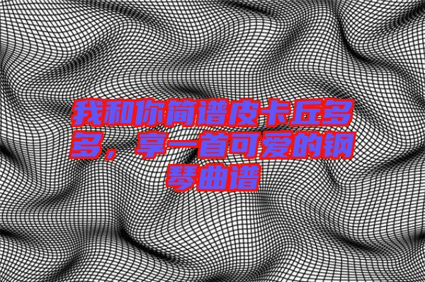 我和你簡(jiǎn)譜皮卡丘多多，享一首可愛的鋼琴曲譜