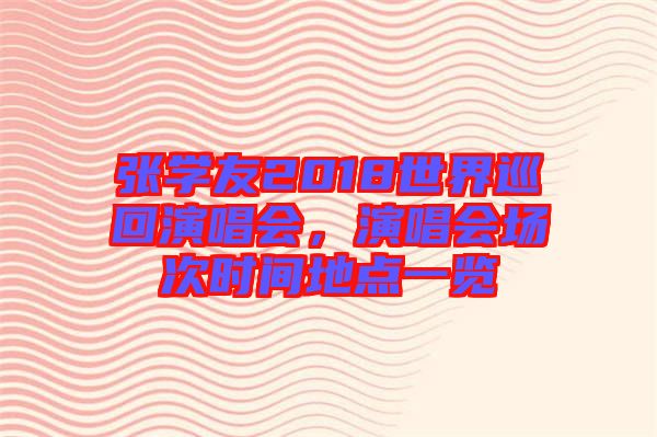張學(xué)友2018世界巡回演唱會(huì)，演唱會(huì)場(chǎng)次時(shí)間地點(diǎn)一覽