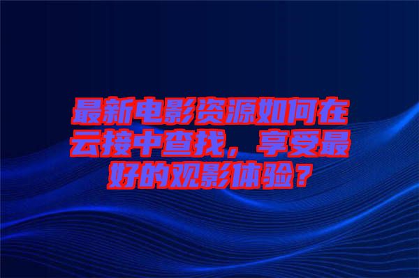 最新電影資源如何在云接中查找，享受最好的觀影體驗？