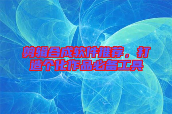 剪輯合成軟件推薦，打造個(gè)化作品必備工具