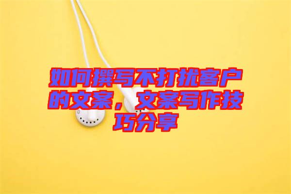 如何撰寫不打擾客戶的文案，文案寫作技巧分享