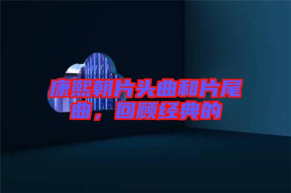 康熙朝片頭曲和片尾曲，回顧經(jīng)典的