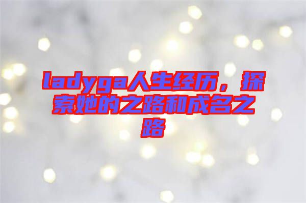 ladyga人生經(jīng)歷，探索她的之路和成名之路
