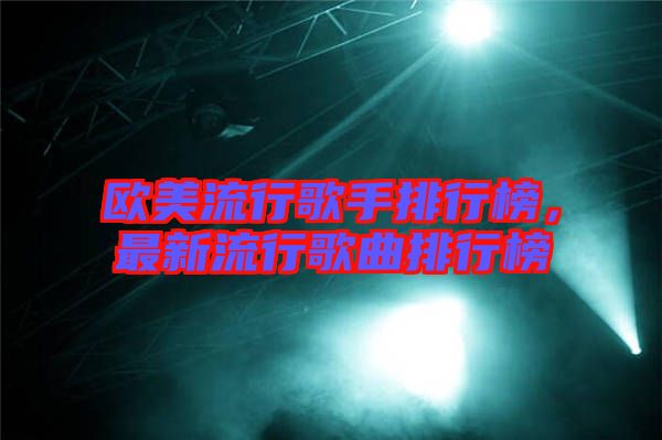 歐美流行歌手排行榜，最新流行歌曲排行榜