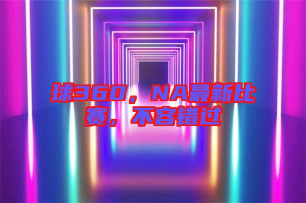 球360，NA最新比賽，不容錯(cuò)過(guò)