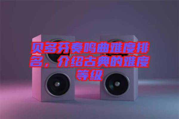 貝多芬奏鳴曲難度排名，介紹古典的難度等級(jí)