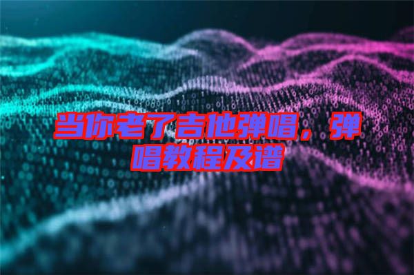 當(dāng)你老了吉他彈唱，彈唱教程及譜