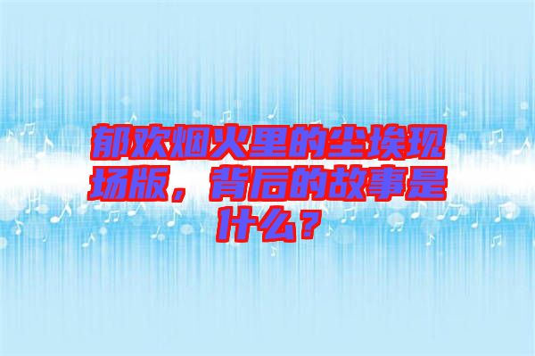 郁歡煙火里的塵?，F(xiàn)場版，背后的故事是什么？