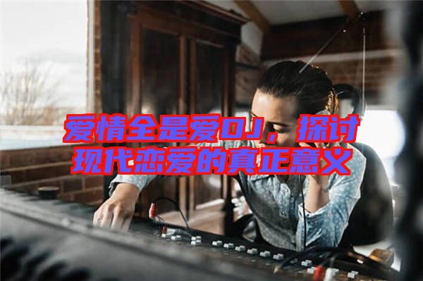 愛(ài)情全是愛(ài)DJ，探討現(xiàn)代戀愛(ài)的真正意義