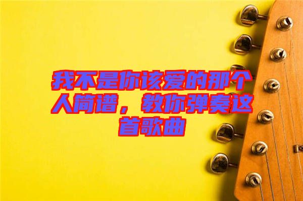 我不是你該愛的那個人簡譜，教你彈奏這首歌曲