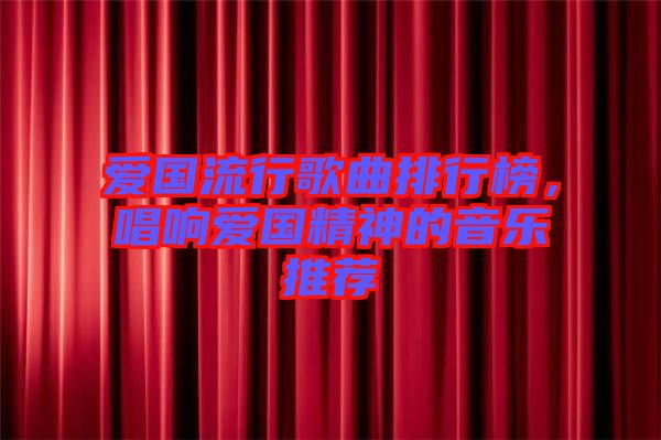愛(ài)國(guó)流行歌曲排行榜，唱響愛(ài)國(guó)精神的音樂(lè)推薦