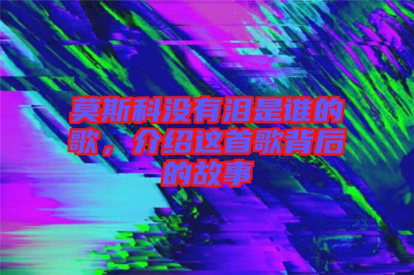 莫斯科沒有淚是誰的歌，介紹這首歌背后的故事