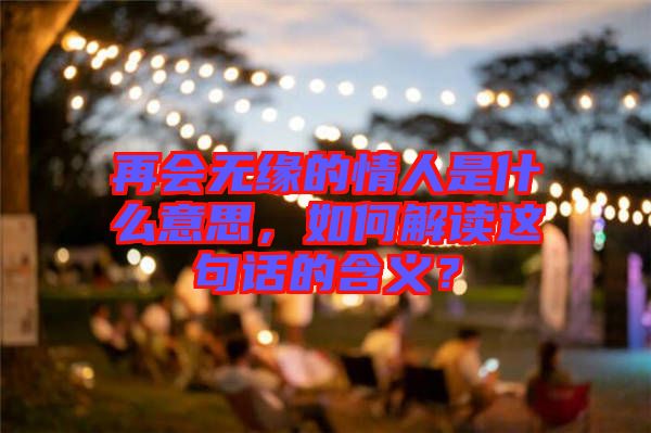 再會無緣的情人是什么意思，如何解讀這句話的含義？