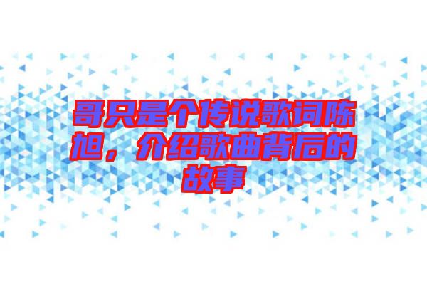 哥只是個傳說歌詞陳旭，介紹歌曲背后的故事