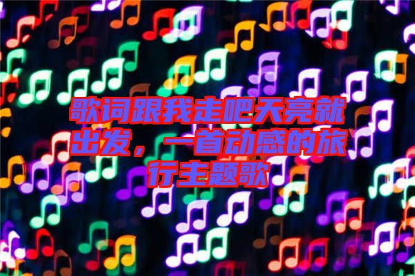 歌詞跟我走吧天亮就出發(fā)，一首動感的旅行主題歌