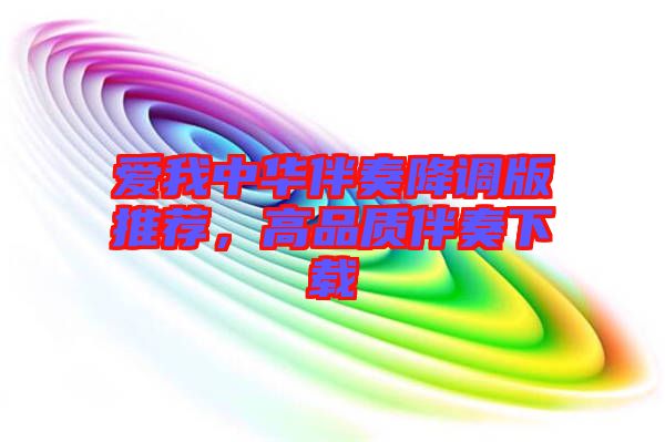 愛(ài)我中華伴奏降調(diào)版推薦，高品質(zhì)伴奏下載