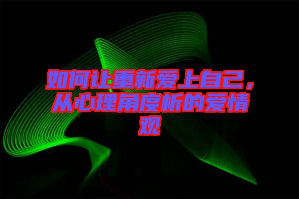 如何讓重新愛(ài)上自己，從心理角度析的愛(ài)情觀