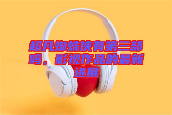 超凡蜘蛛俠有第三部嗎，影視作品的最新進(jìn)展