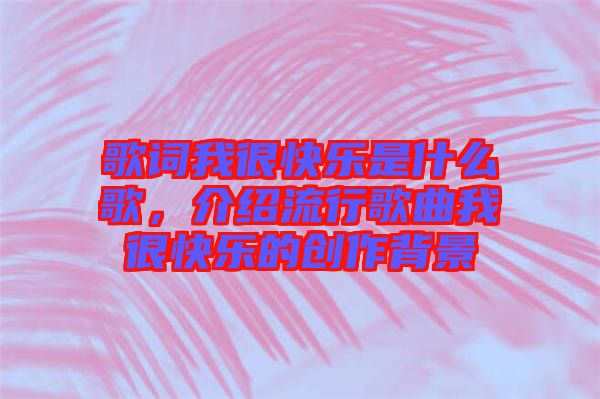 歌詞我很快樂是什么歌，介紹流行歌曲我很快樂的創(chuàng)作背景