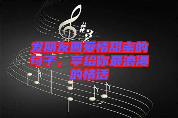 發(fā)朋友圈愛(ài)情甜蜜的句子，享給你最浪漫的情話(huà)
