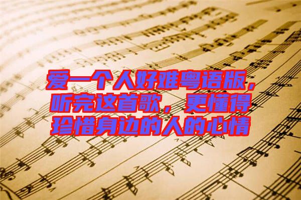 愛(ài)一個(gè)人好難粵語(yǔ)版，聽(tīng)完這首歌，更懂得珍惜身邊的人的心情