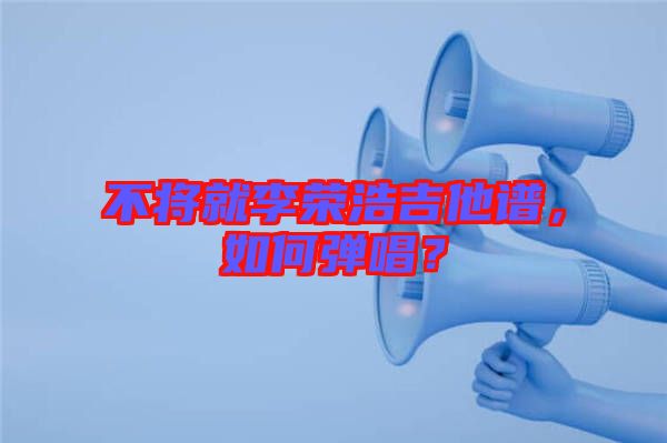 不將就李榮浩吉他譜，如何彈唱？