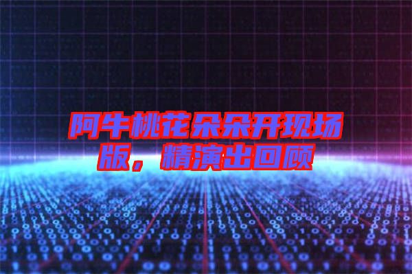 阿牛桃花朵朵開現(xiàn)場版，精演出回顧