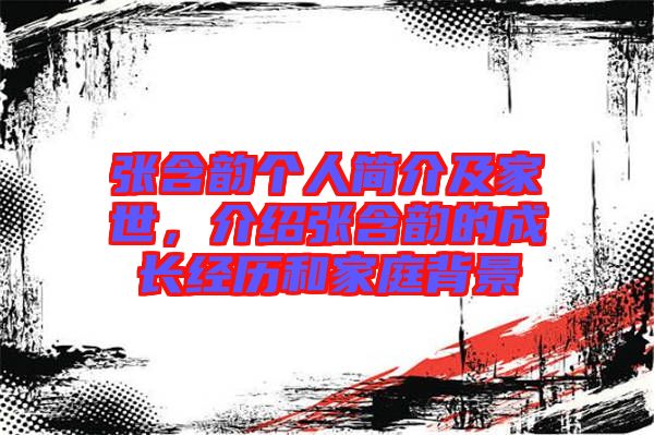 張含韻個人簡介及家世，介紹張含韻的成長經(jīng)歷和家庭背景