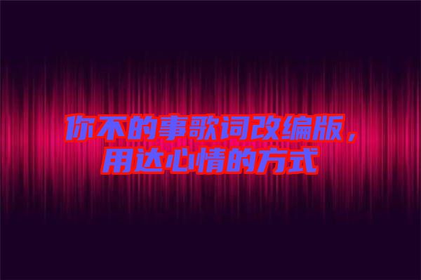 你不的事歌詞改編版，用達心情的方式