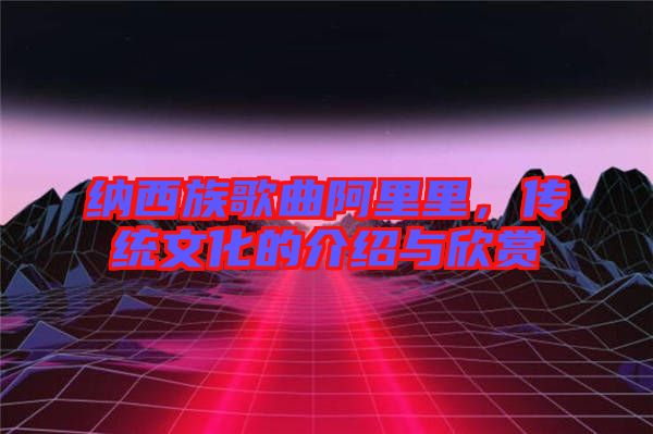 納西族歌曲阿里里，傳統(tǒng)文化的介紹與欣賞