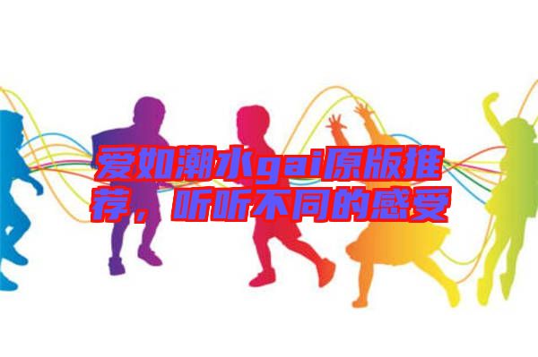 愛如潮水gai原版推薦，聽聽不同的感受