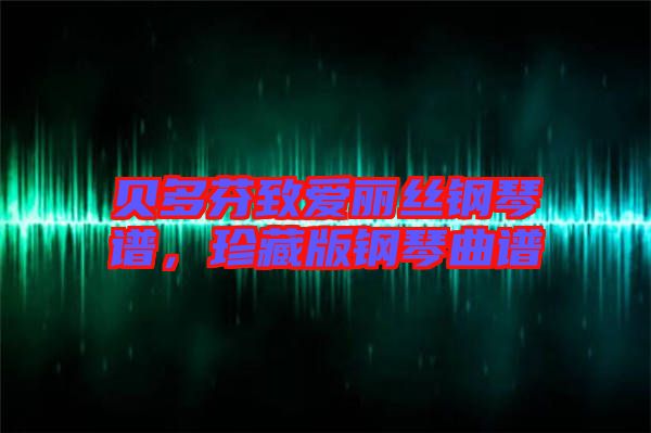 貝多芬致愛麗絲鋼琴譜，珍藏版鋼琴曲譜