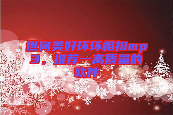 世間美好環(huán)環(huán)相扣mp3，推薦一高質(zhì)量的軟件