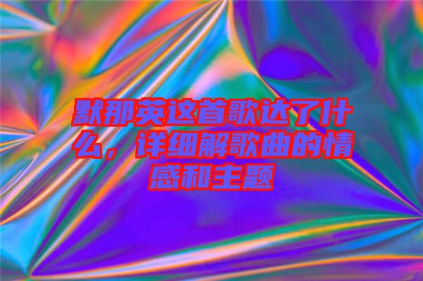 默那英這首歌達了什么，詳細解歌曲的情感和主題