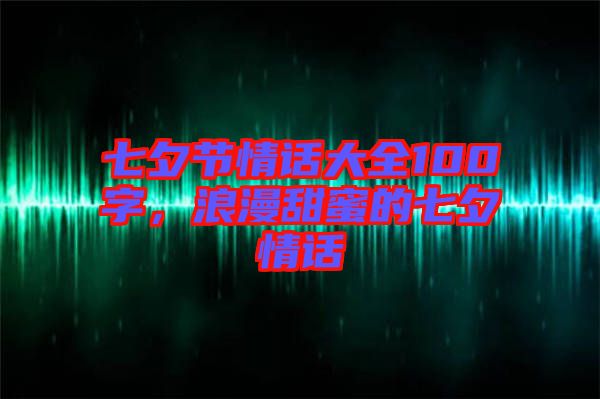 七夕節(jié)情話(huà)大全100字，浪漫甜蜜的七夕情話(huà)