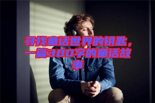 尋找童話(huà)世界的鑰匙，一篇300字的童話(huà)故事