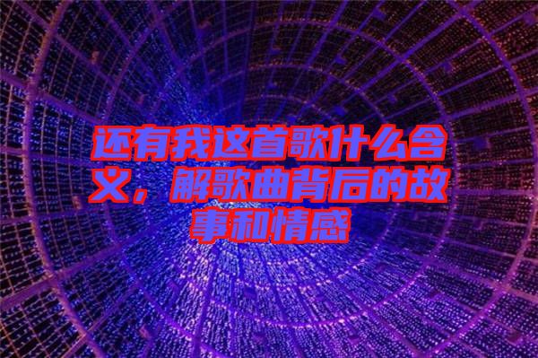 還有我這首歌什么含義，解歌曲背后的故事和情感