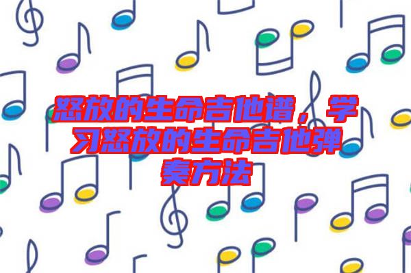 怒放的生命吉他譜，學(xué)習(xí)怒放的生命吉他彈奏方法