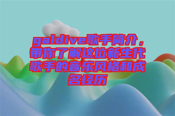 galdive歌手簡(jiǎn)介，帶你了解這位新生代歌手的音樂風(fēng)格和成名經(jīng)歷
