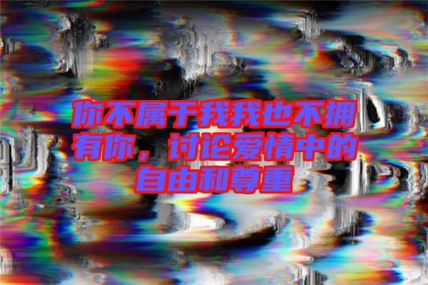 你不屬于我我也不擁有你，討論愛情中的自由和尊重