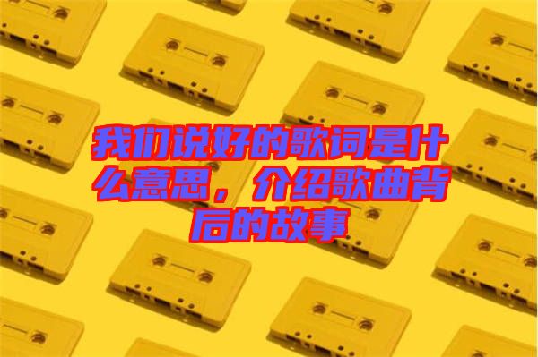 我們說(shuō)好的歌詞是什么意思，介紹歌曲背后的故事