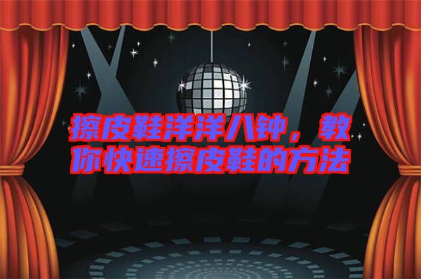 擦皮鞋洋洋八鐘，教你快速擦皮鞋的方法