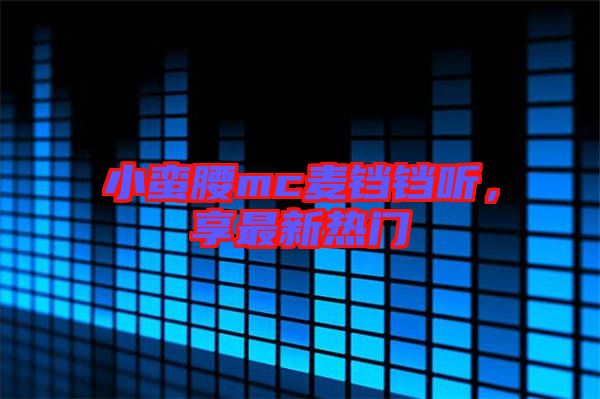 小蠻腰mc麥鐺鐺聽，享最新熱門