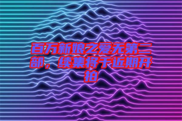 百萬新娘之愛無第二部，續(xù)集將于近期開拍