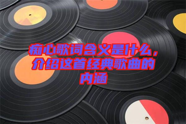 癡心歌詞含義是什么，介紹這首經(jīng)典歌曲的內(nèi)涵